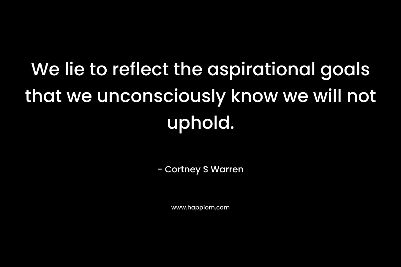 We lie to reflect the aspirational goals that we unconsciously know we will not uphold. – Cortney S Warren