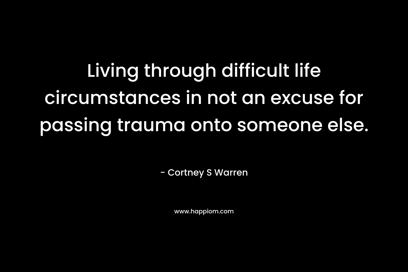Living through difficult life circumstances in not an excuse for passing trauma onto someone else.