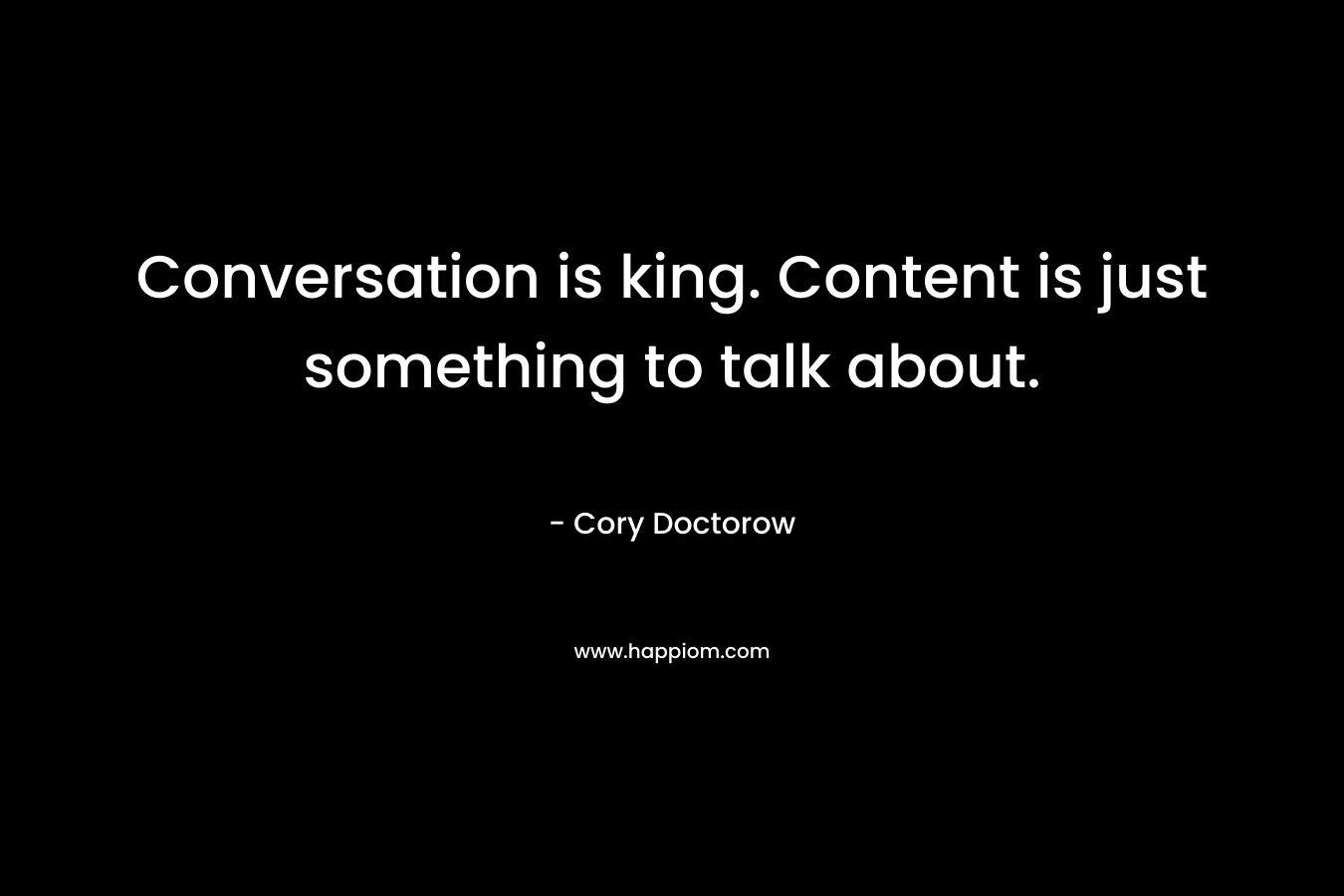 Conversation is king. Content is just something to talk about. – Cory Doctorow