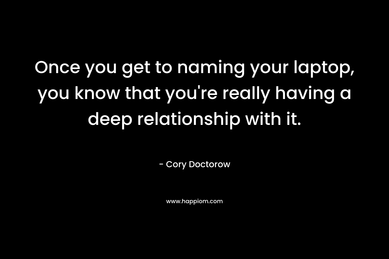 Once you get to naming your laptop, you know that you’re really having a deep relationship with it. – Cory Doctorow