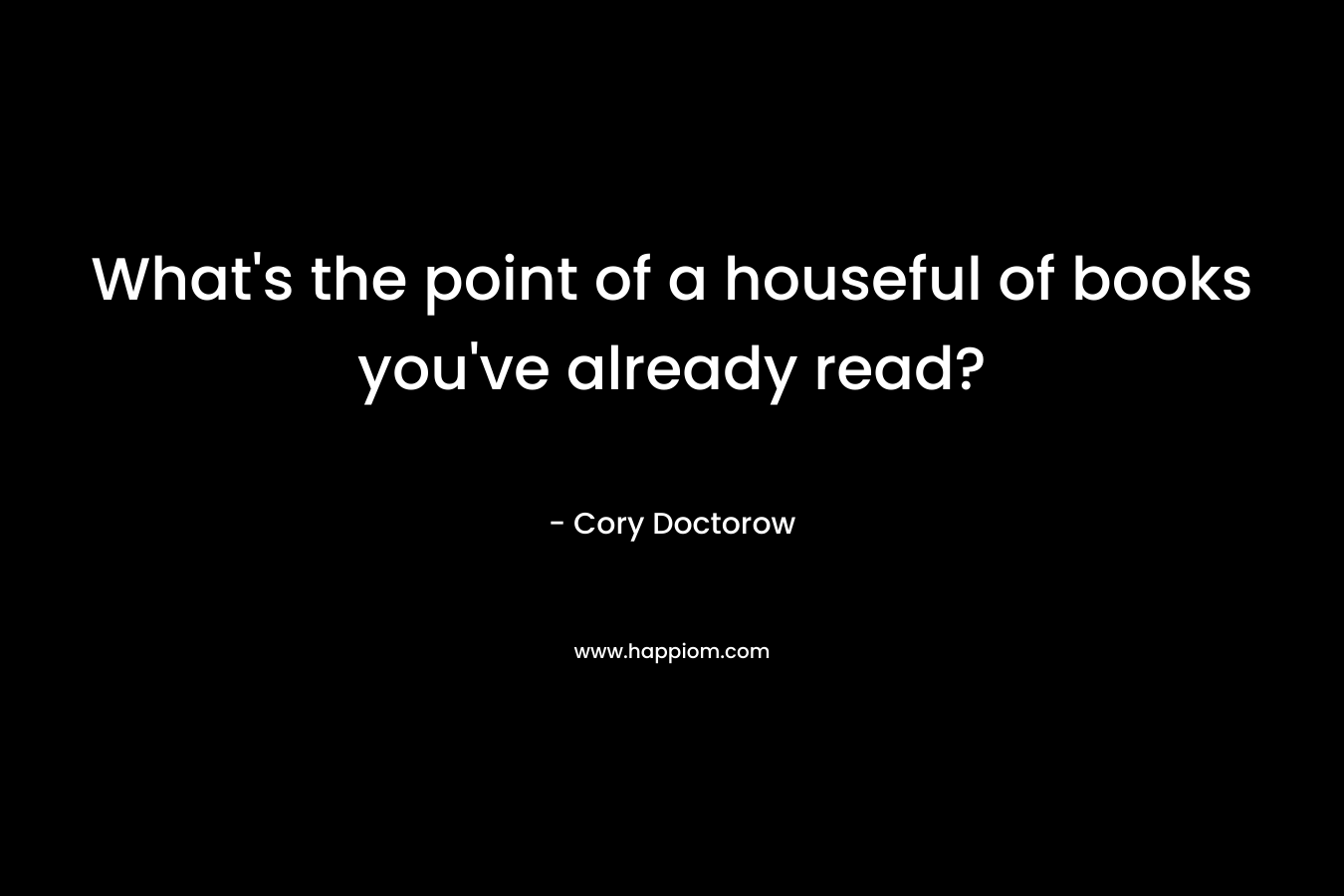 What’s the point of a houseful of books you’ve already read? – Cory Doctorow