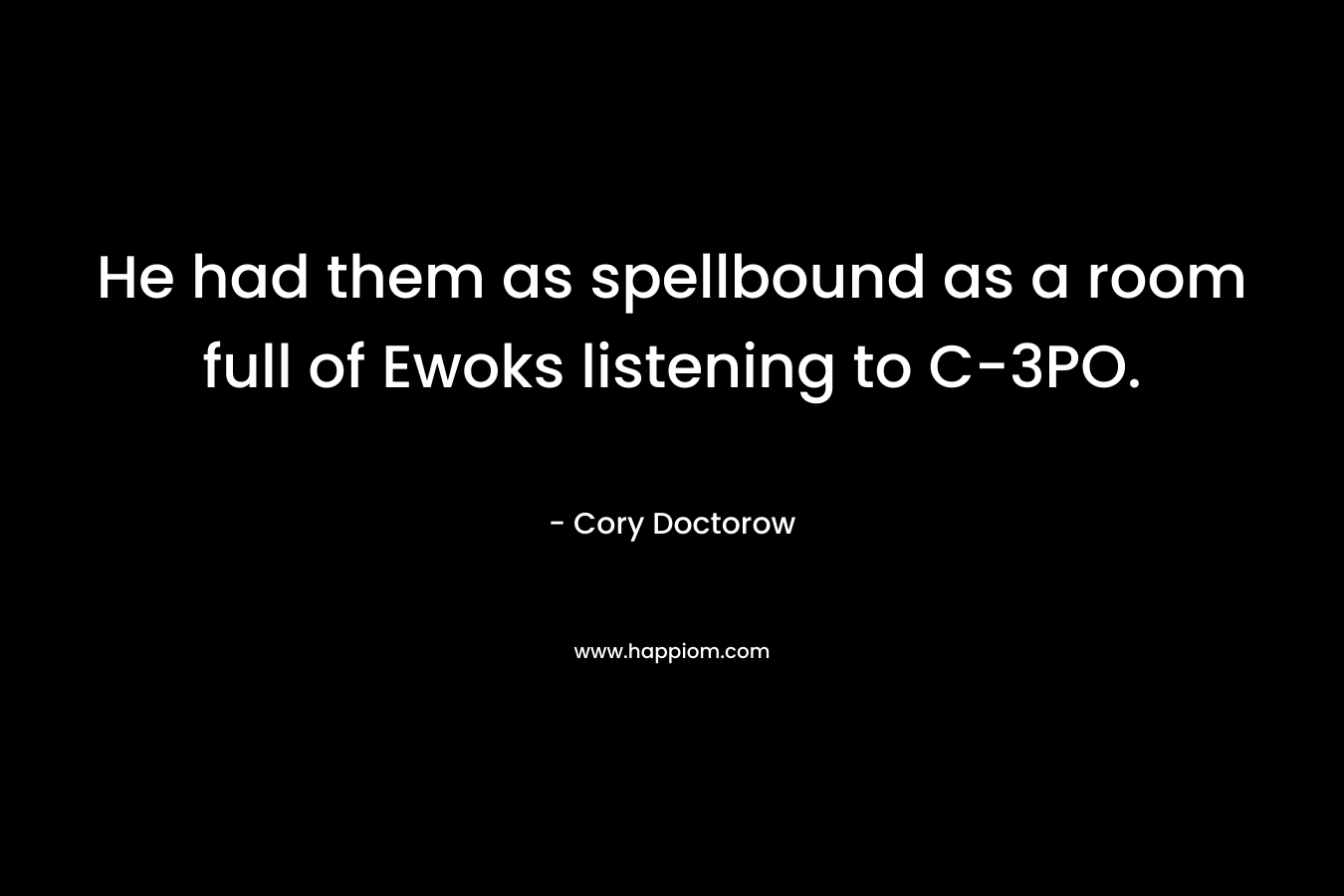 He had them as spellbound as a room full of Ewoks listening to C-3PO. – Cory Doctorow