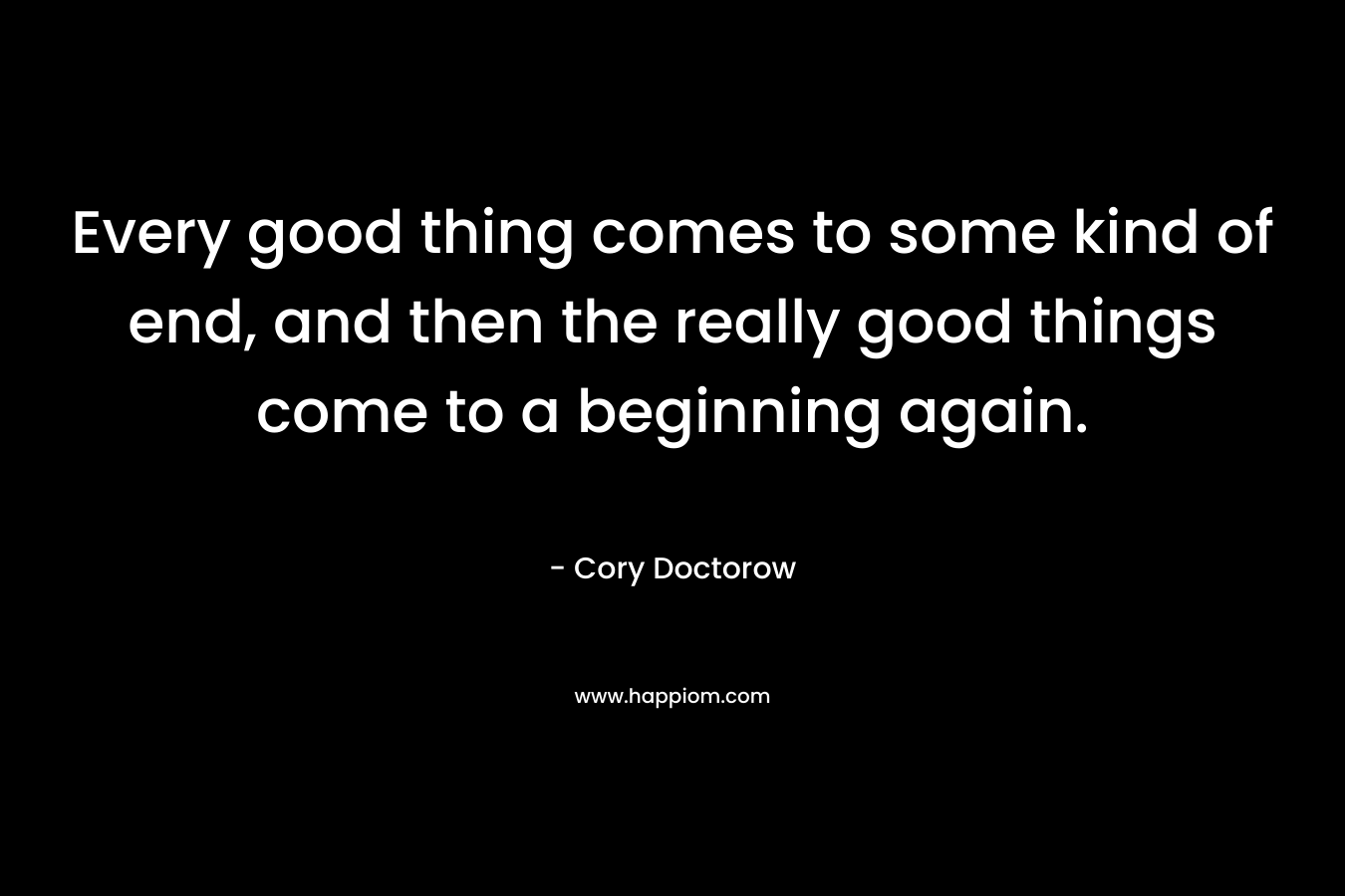 Every good thing comes to some kind of end, and then the really good things come to a beginning again. – Cory Doctorow