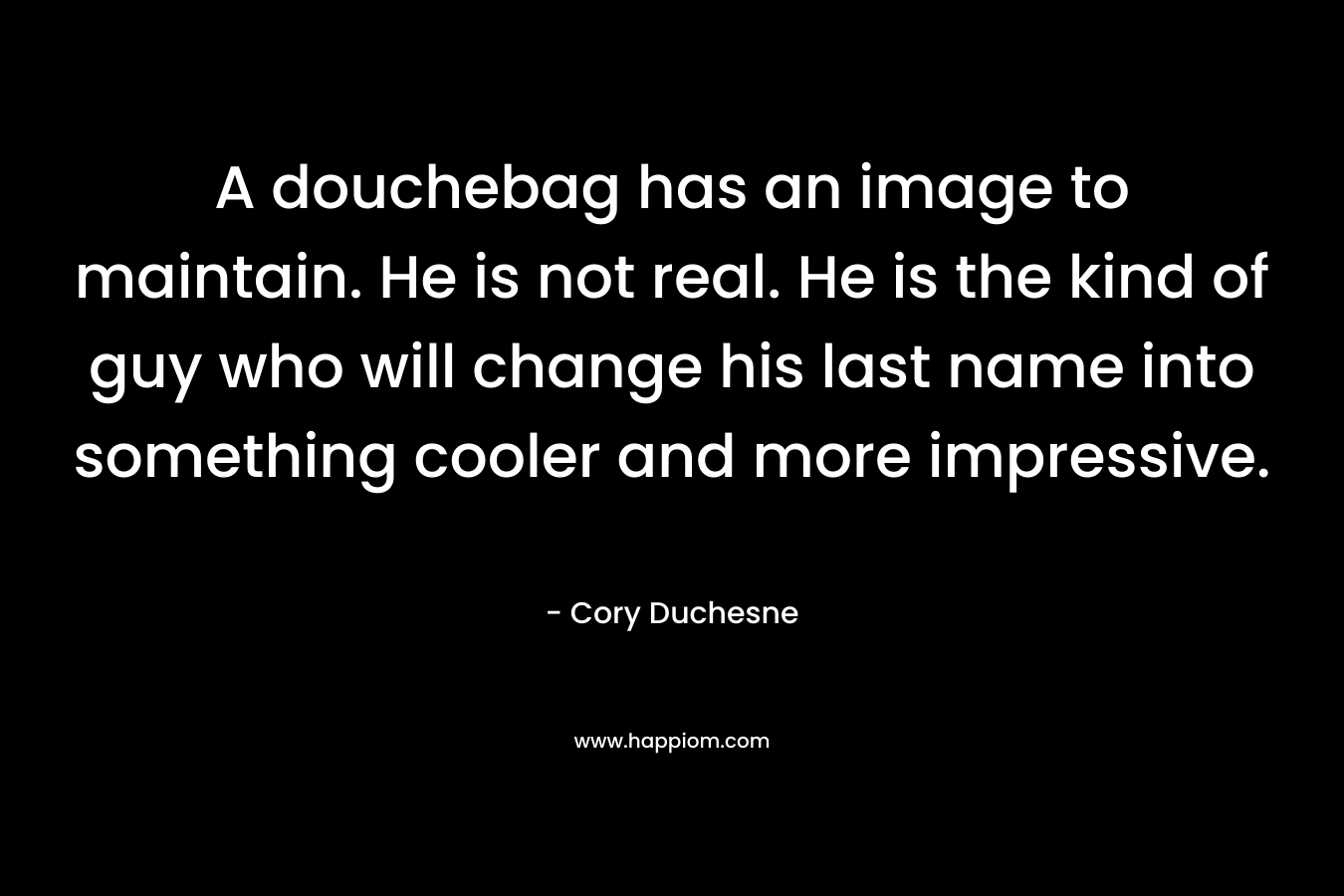 A douchebag has an image to maintain. He is not real. He is the kind of guy who will change his last name into something cooler and more impressive. – Cory Duchesne