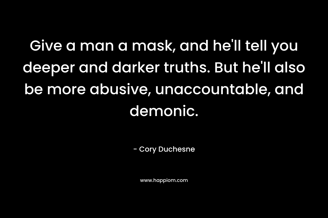 Give a man a mask, and he’ll tell you deeper and darker truths. But he’ll also be more abusive, unaccountable, and demonic. – Cory Duchesne