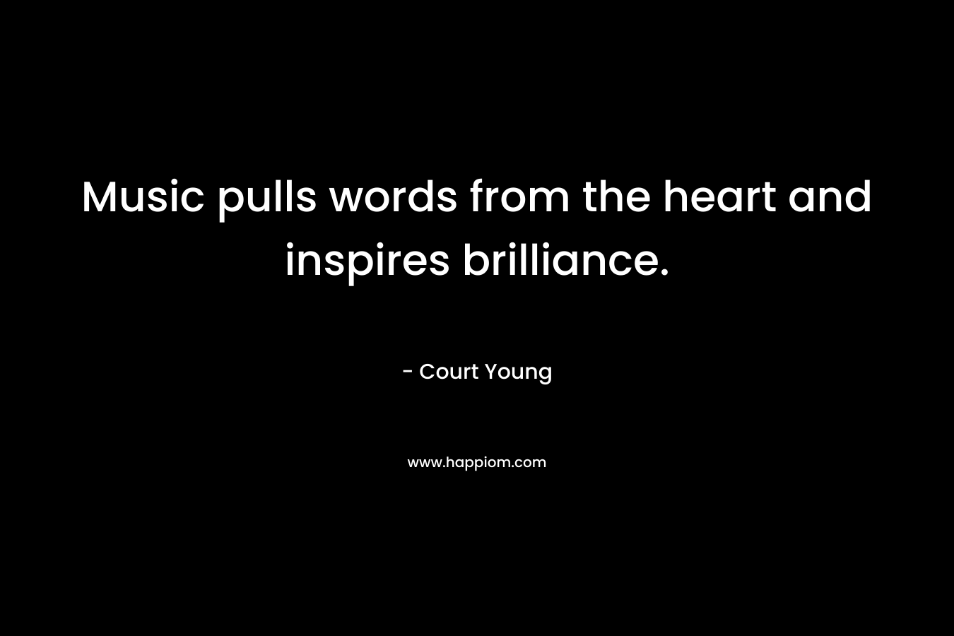 Music pulls words from the heart and inspires brilliance. – Court Young