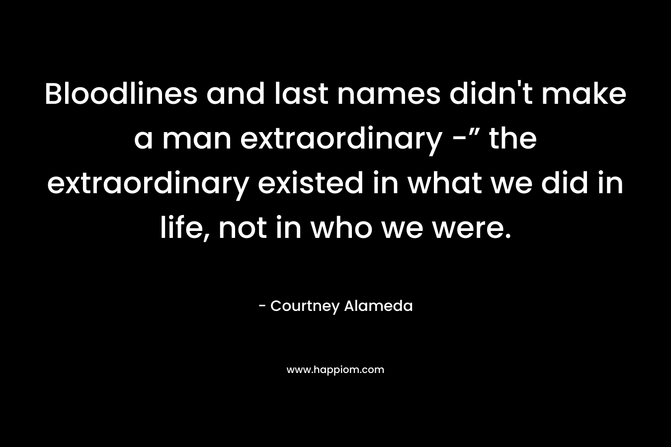 Bloodlines and last names didn't make a man extraordinary -” the extraordinary existed in what we did in life, not in who we were.