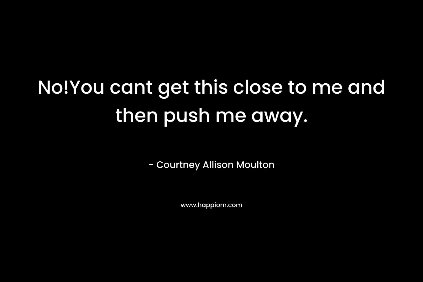 No!You cant get this close to me and then push me away. – Courtney Allison Moulton