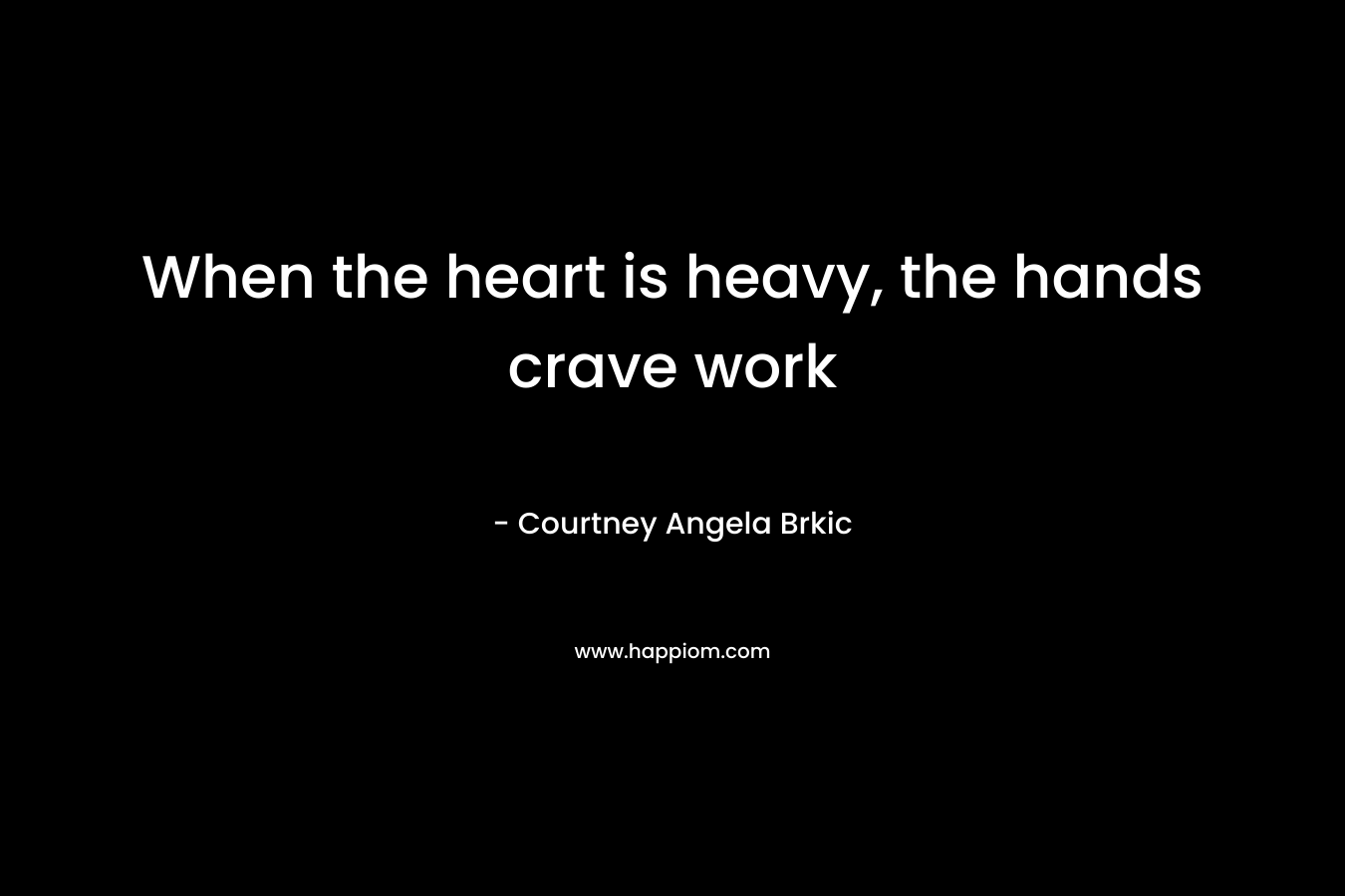 When the heart is heavy, the hands crave work