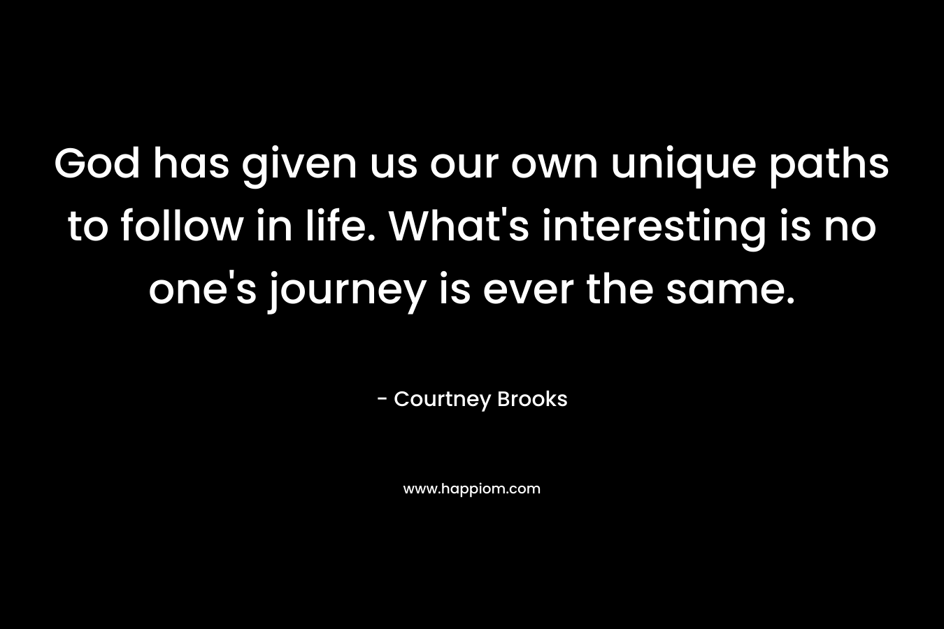 God has given us our own unique paths to follow in life. What's interesting is no one's journey is ever the same.