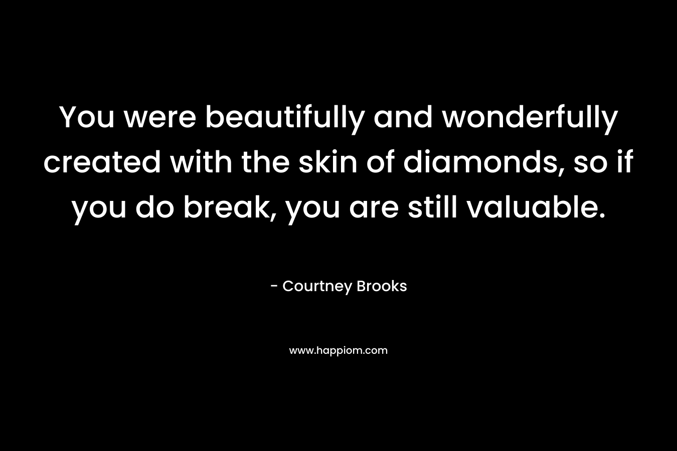 You were beautifully and wonderfully created with the skin of diamonds, so if you do break, you are still valuable. – Courtney Brooks