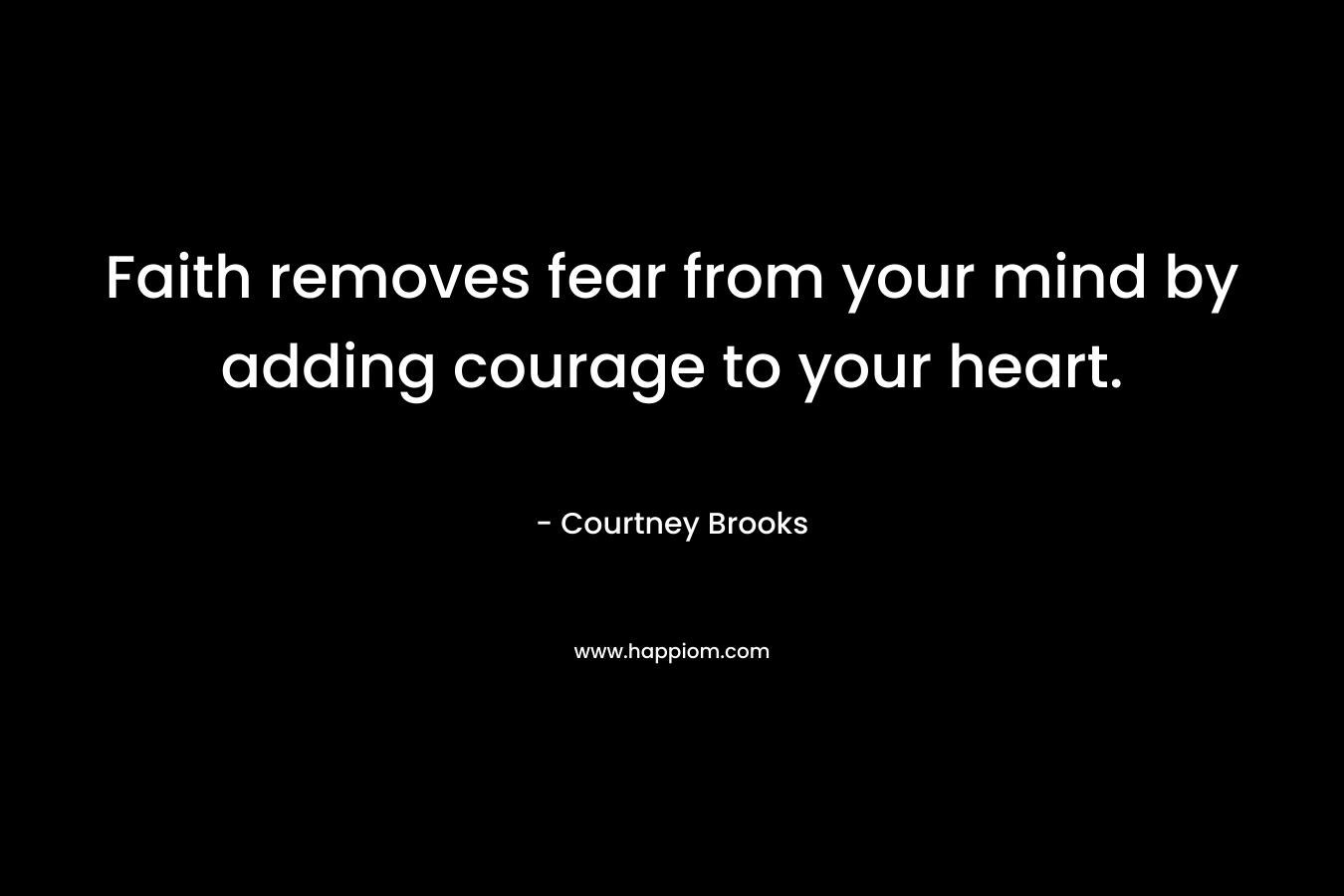 Faith removes fear from your mind by adding courage to your heart. – Courtney Brooks