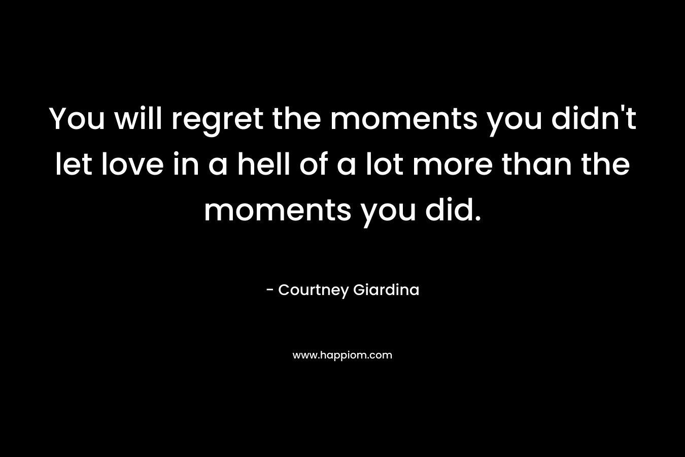 You will regret the moments you didn't let love in a hell of a lot more than the moments you did.