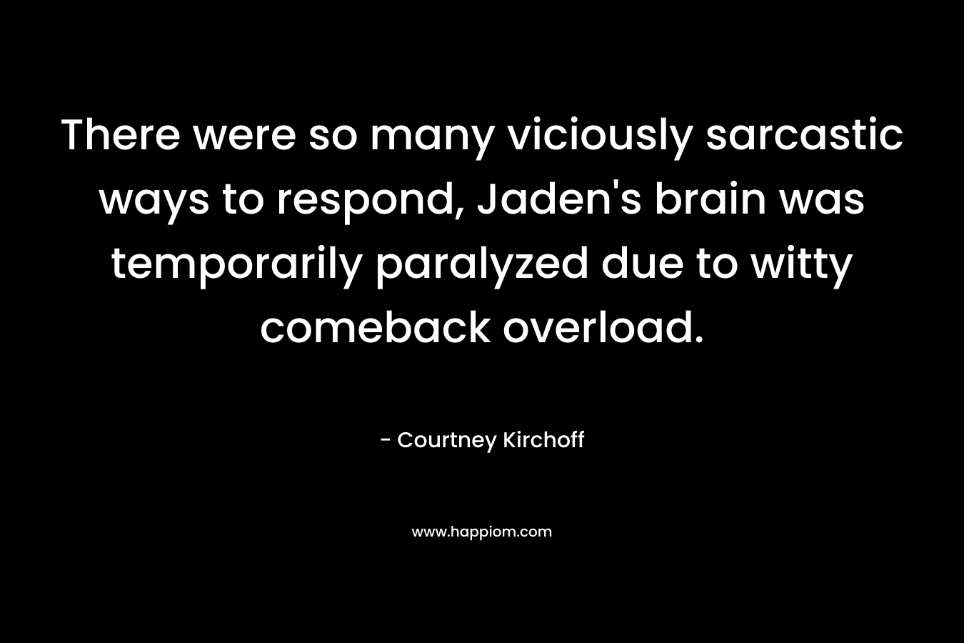 There were so many viciously sarcastic ways to respond, Jaden’s brain was temporarily paralyzed due to witty comeback overload. – Courtney Kirchoff