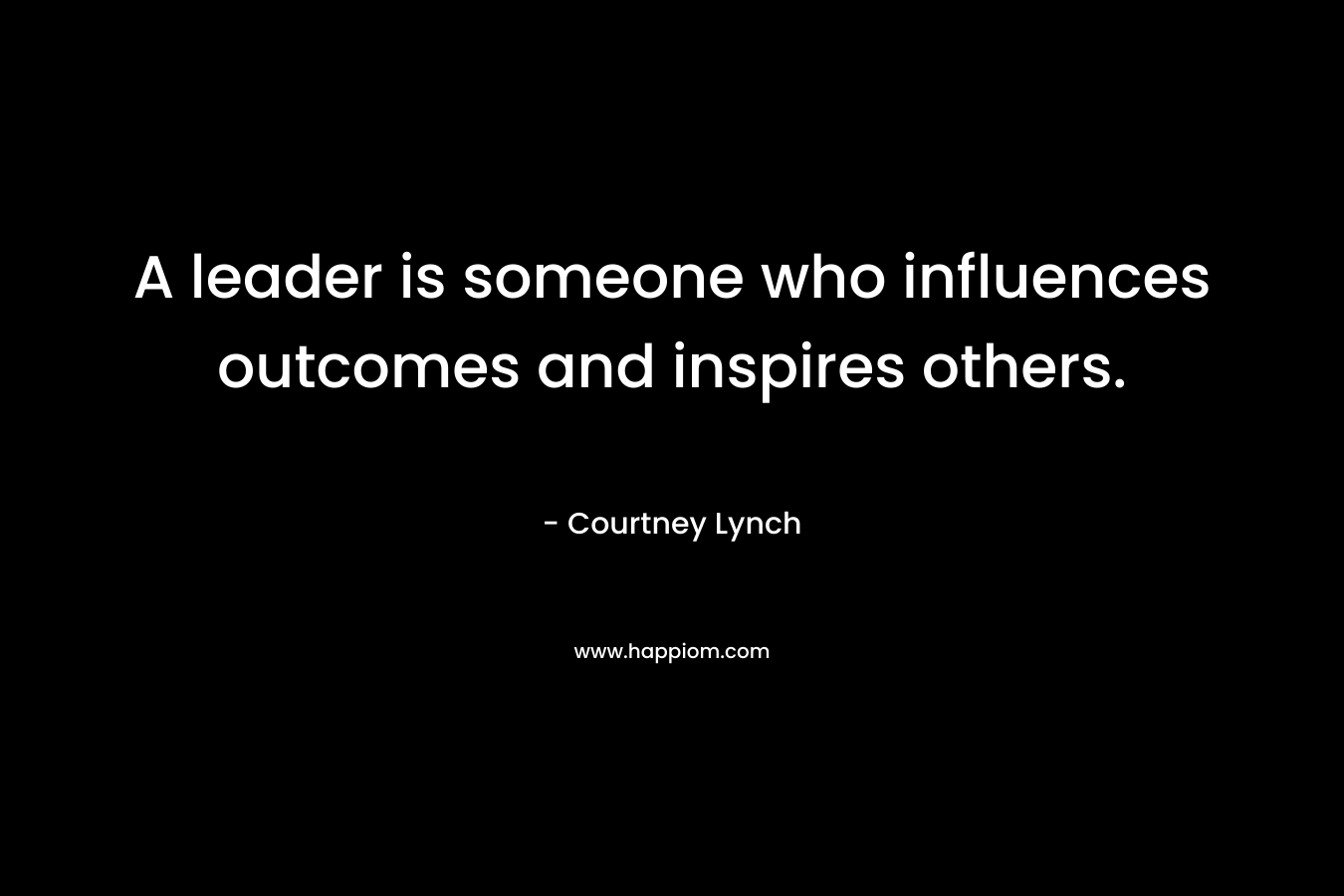 A leader is someone who influences outcomes and inspires others. – Courtney Lynch