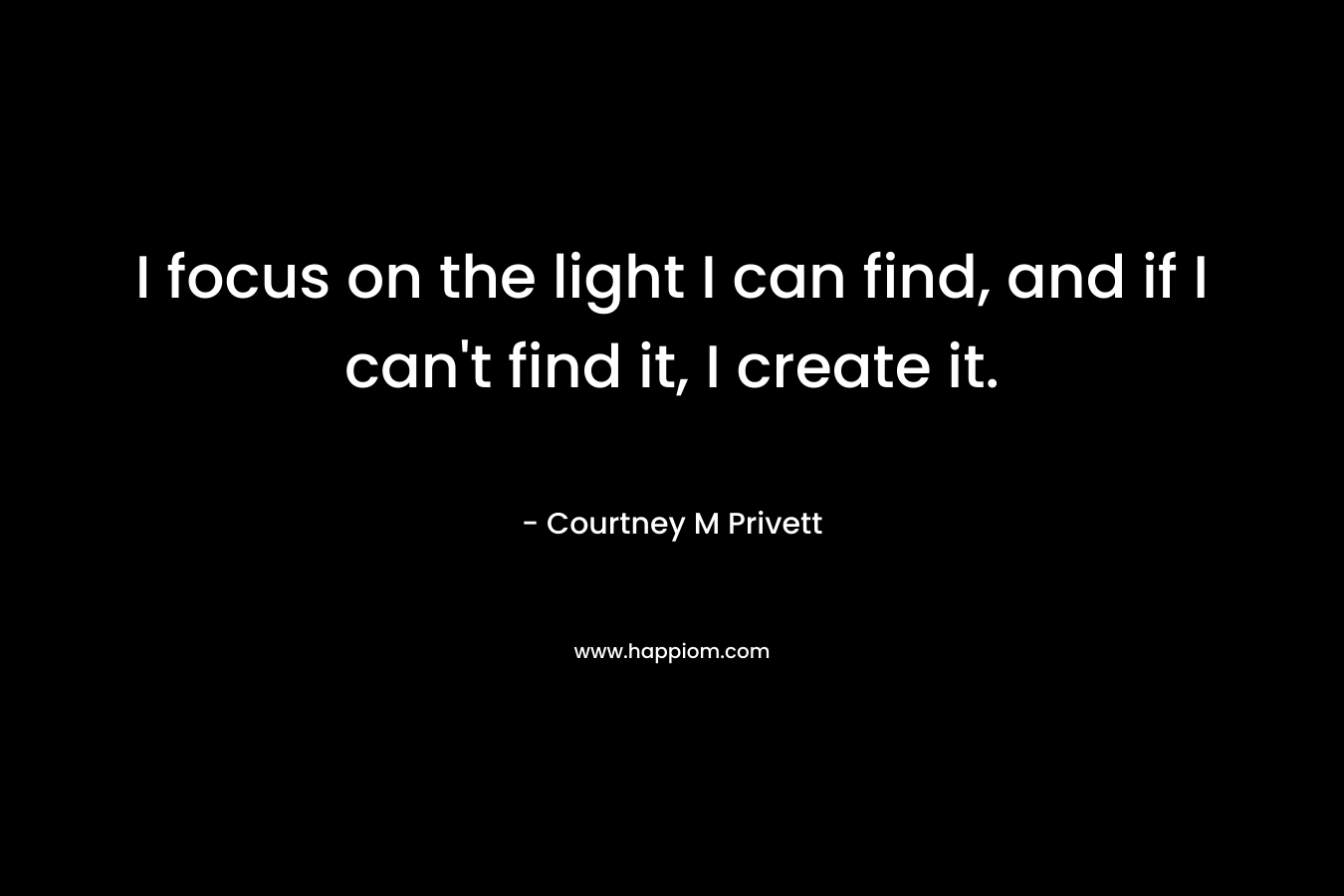 I focus on the light I can find, and if I can't find it, I create it.