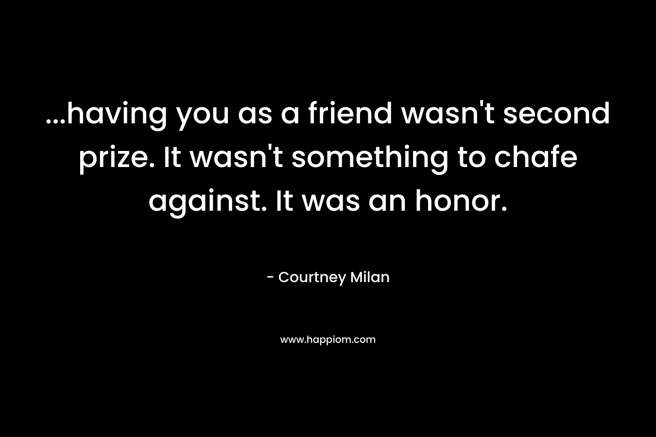 …having you as a friend wasn’t second prize. It wasn’t something to chafe against. It was an honor. – Courtney Milan
