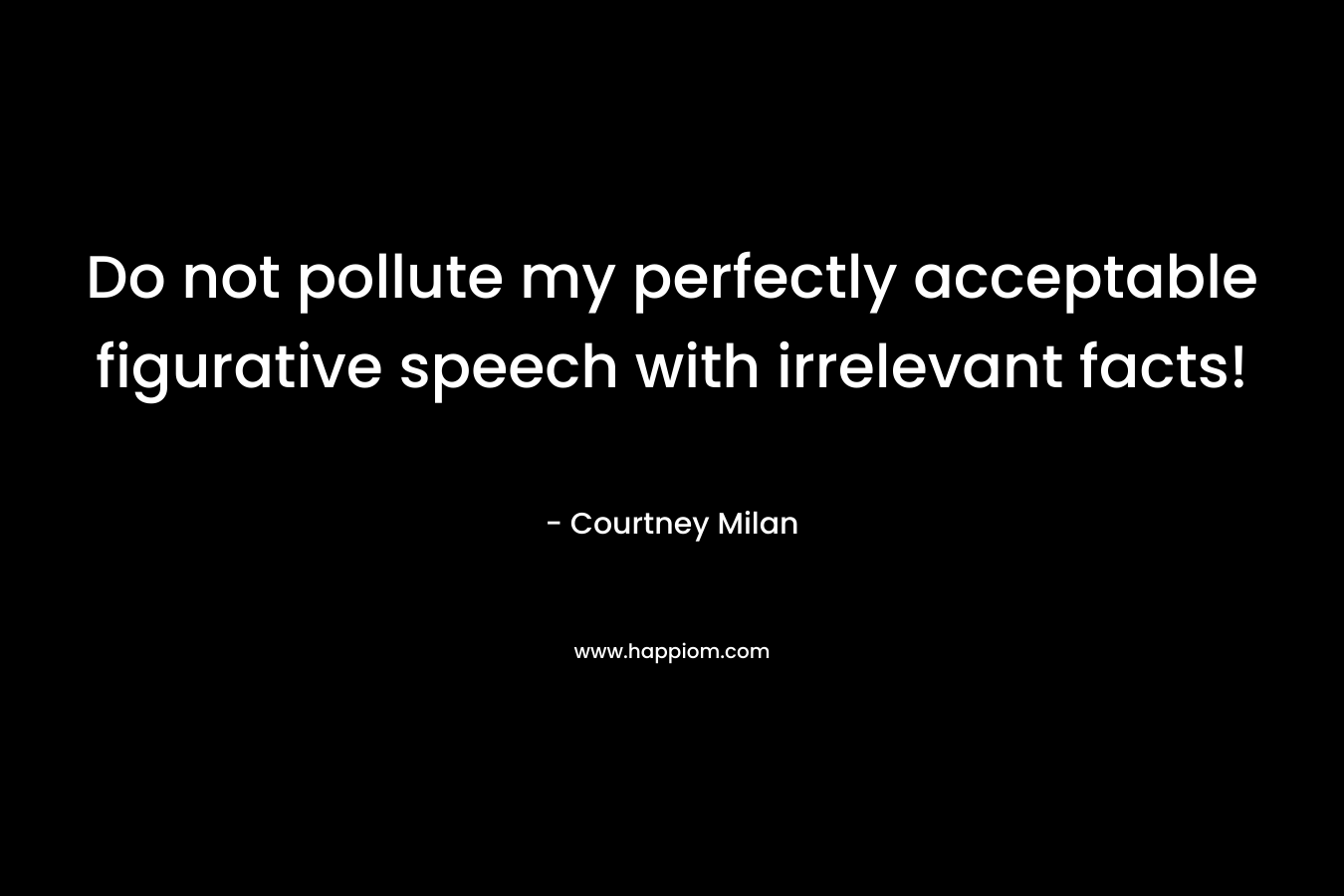 Do not pollute my perfectly acceptable figurative speech with irrelevant facts! – Courtney Milan