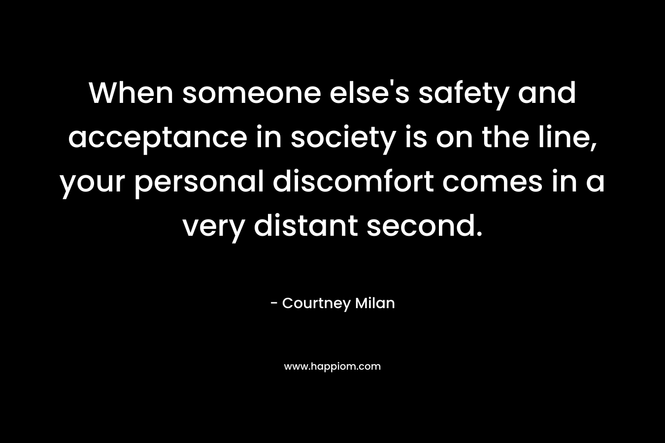 When someone else's safety and acceptance in society is on the line, your personal discomfort comes in a very distant second.