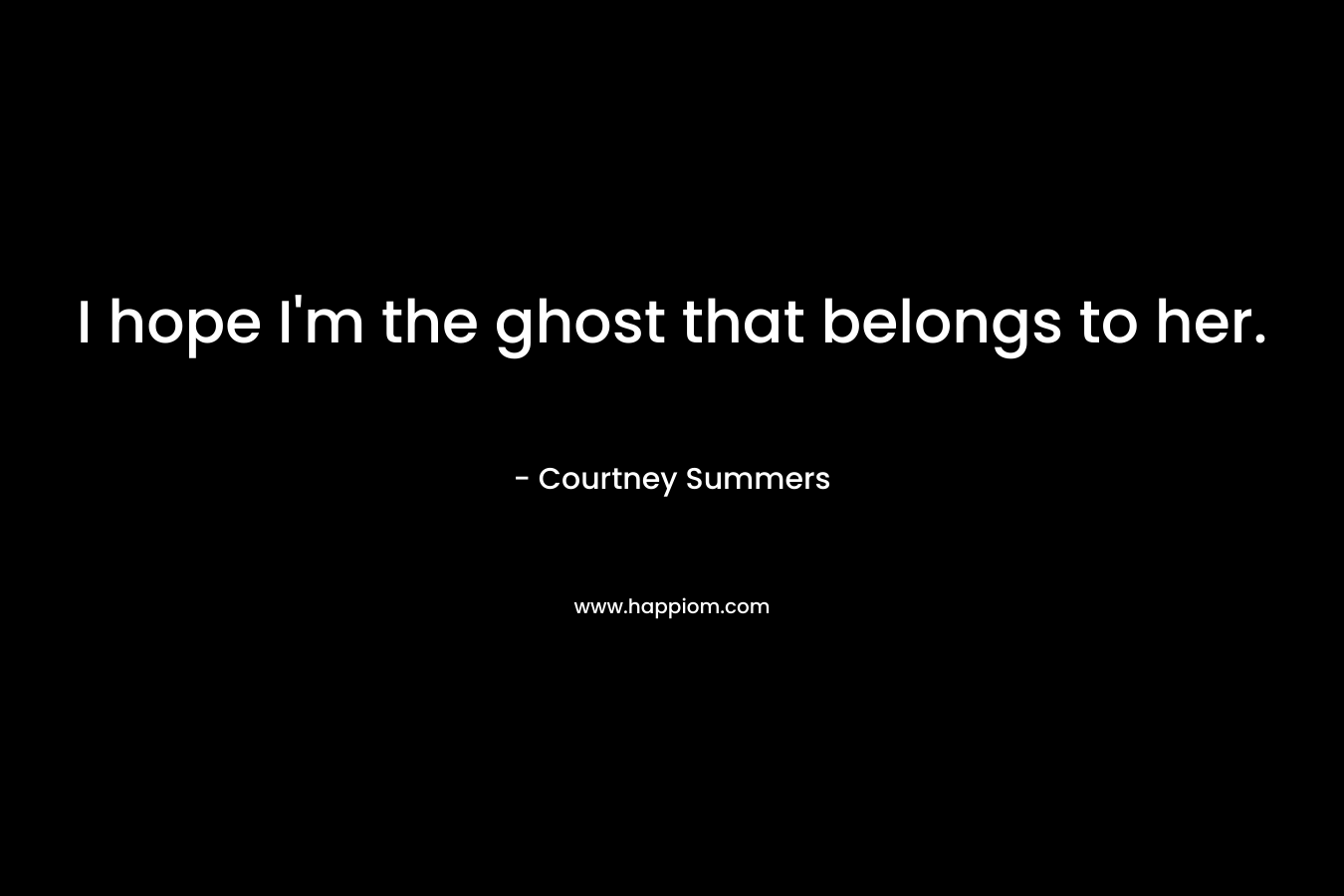 I hope I’m the ghost that belongs to her. – Courtney Summers
