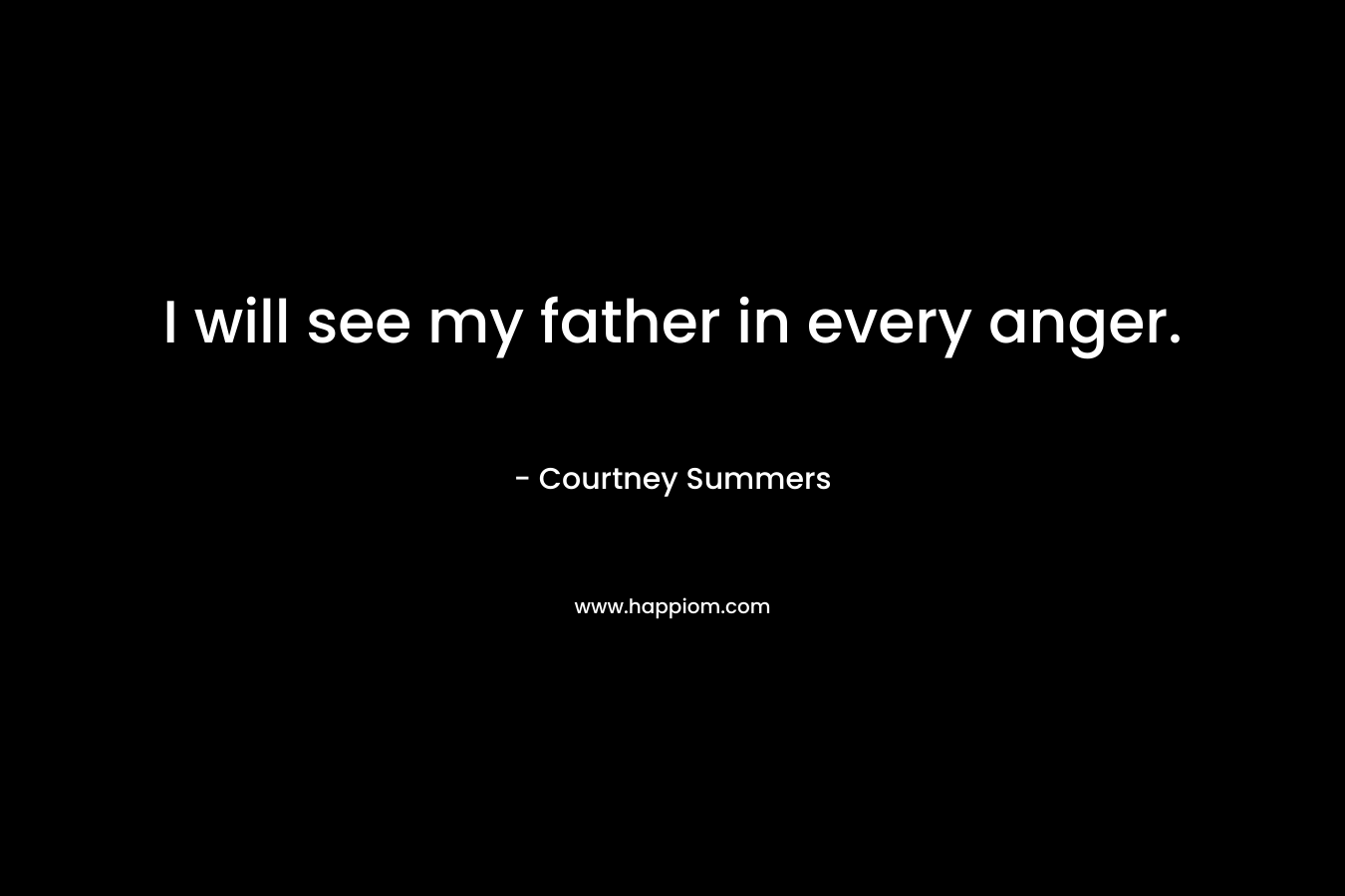 I will see my father in every anger. – Courtney Summers