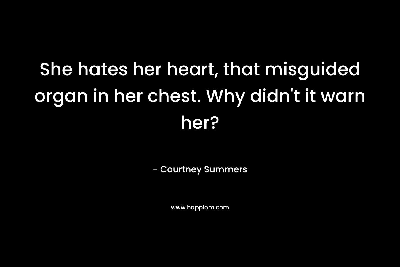 She hates her heart, that misguided organ in her chest. Why didn’t it warn her? – Courtney Summers