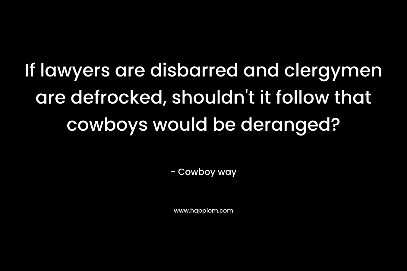 If lawyers are disbarred and clergymen are defrocked, shouldn’t it follow that cowboys would be deranged? – Cowboy way