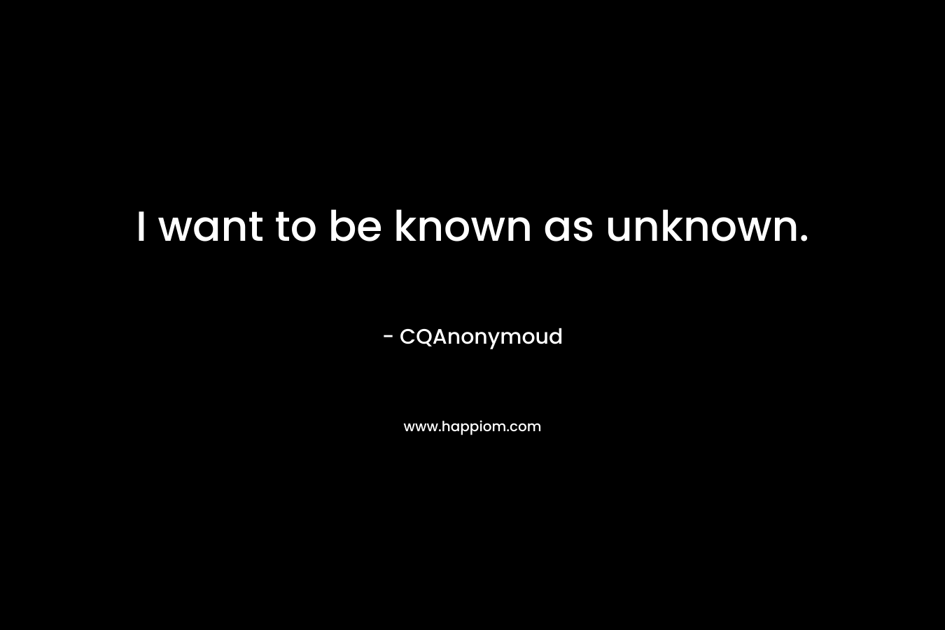 I want to be known as unknown. – CQAnonymoud
