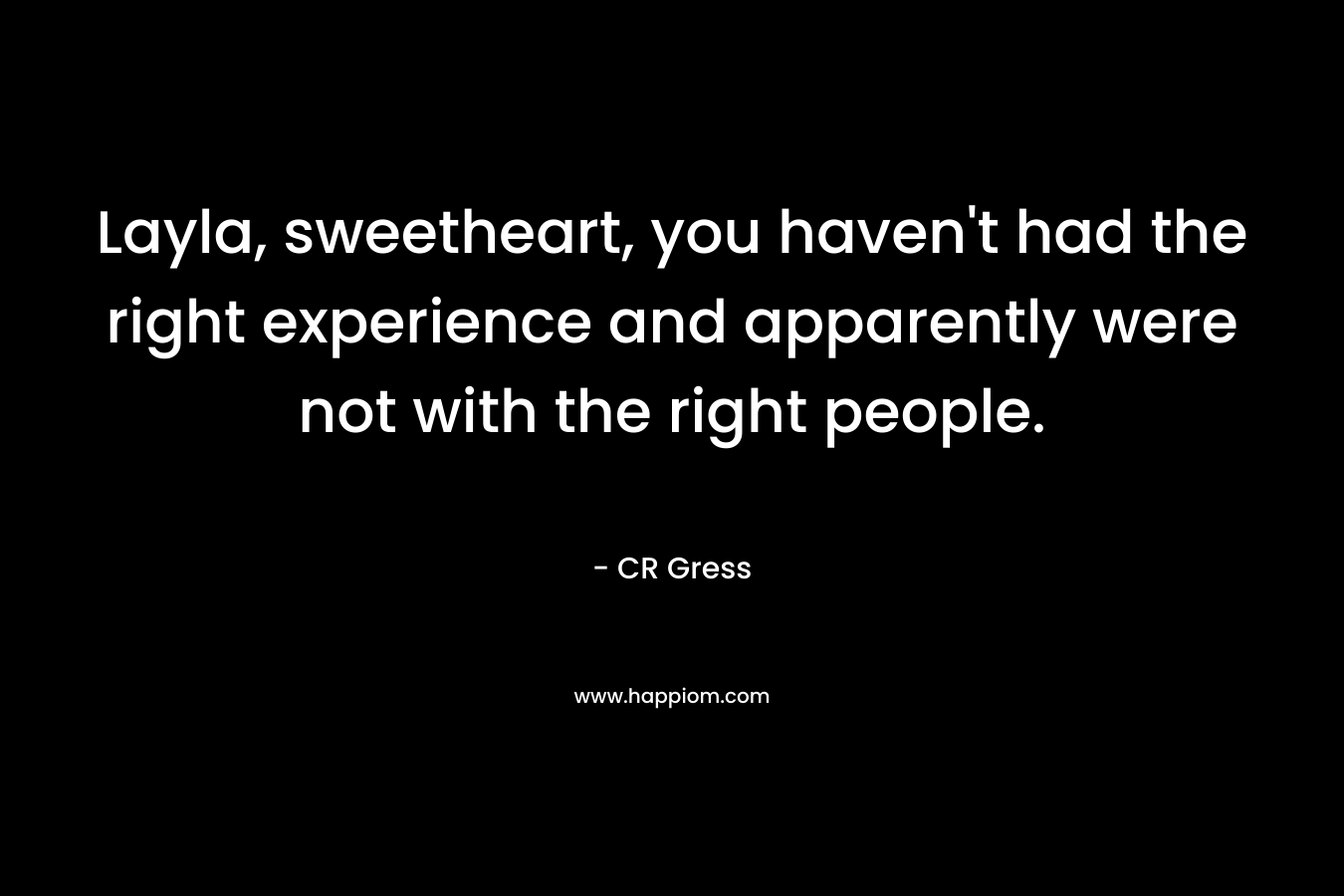 Layla, sweetheart, you haven’t had the right experience and apparently were not with the right people. – CR Gress