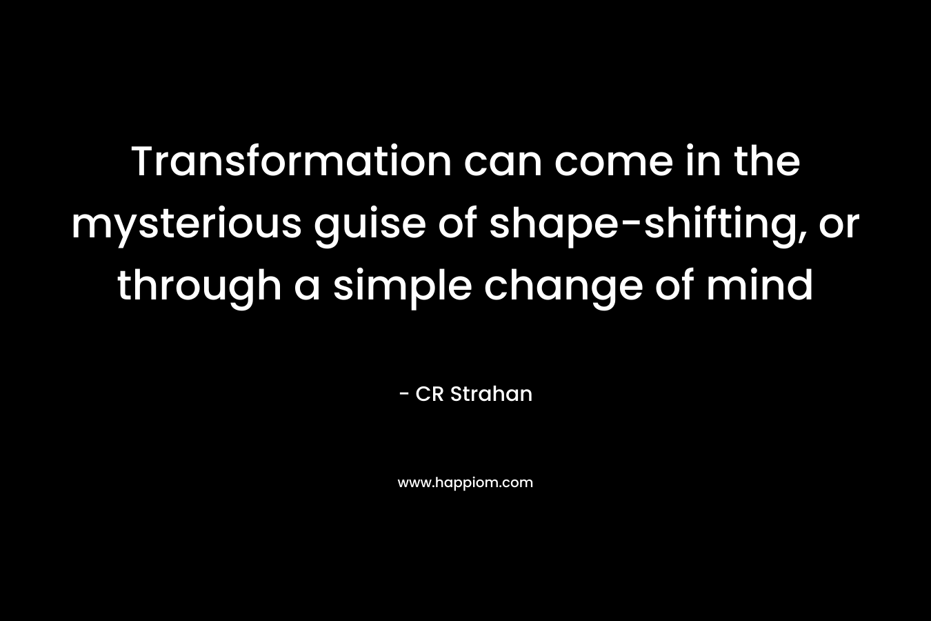 Transformation can come in the mysterious guise of shape-shifting, or through a simple change of mind – CR Strahan