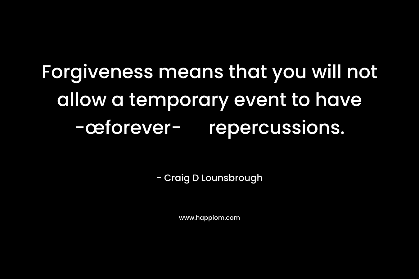 Forgiveness means that you will not allow a temporary event to have -œforever- repercussions.