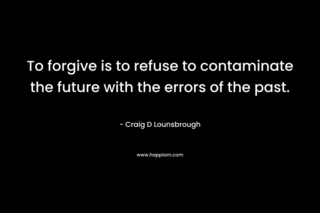 To forgive is to refuse to contaminate the future with the errors of the past.