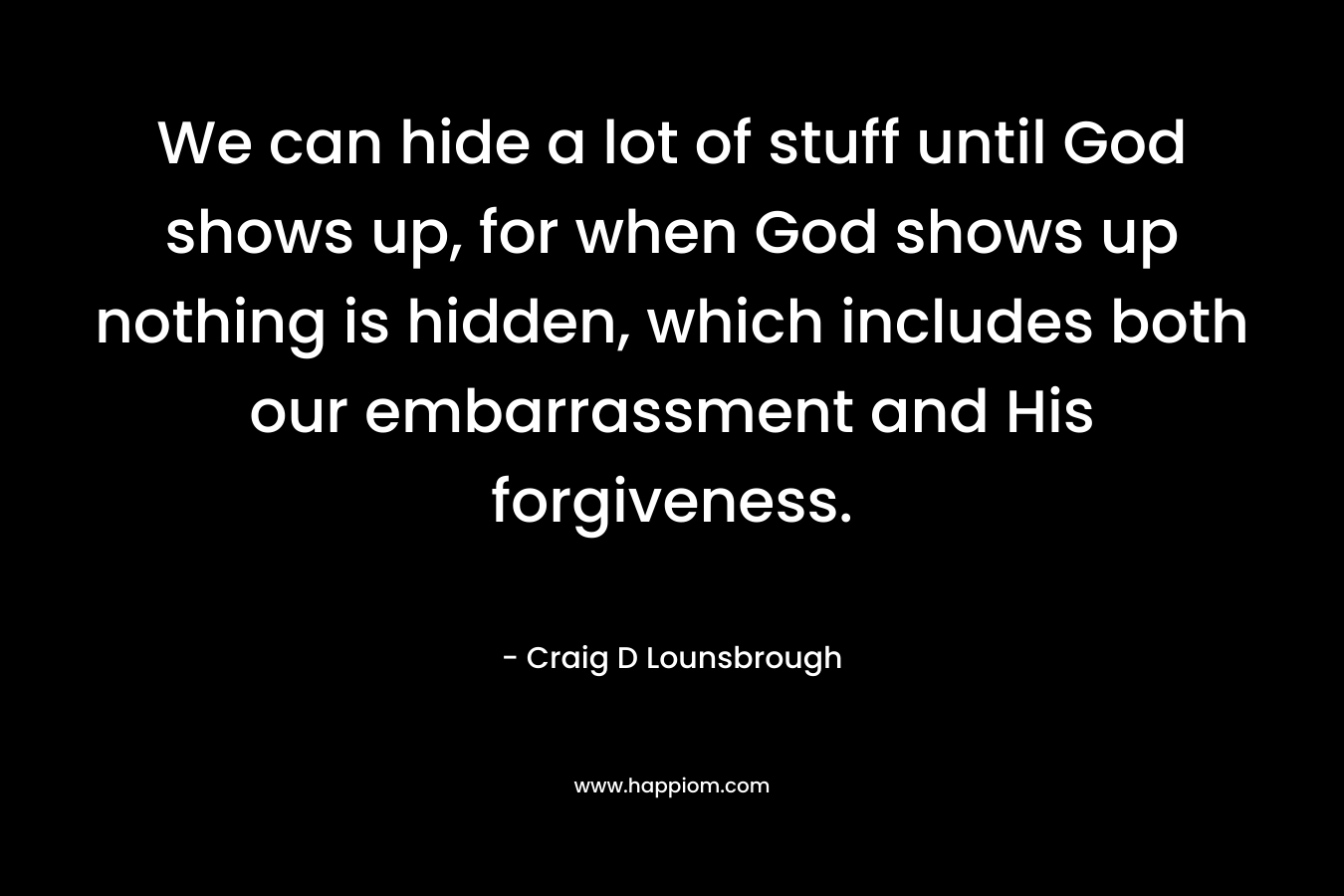We can hide a lot of stuff until God shows up, for when God shows up nothing is hidden, which includes both our embarrassment and His forgiveness.