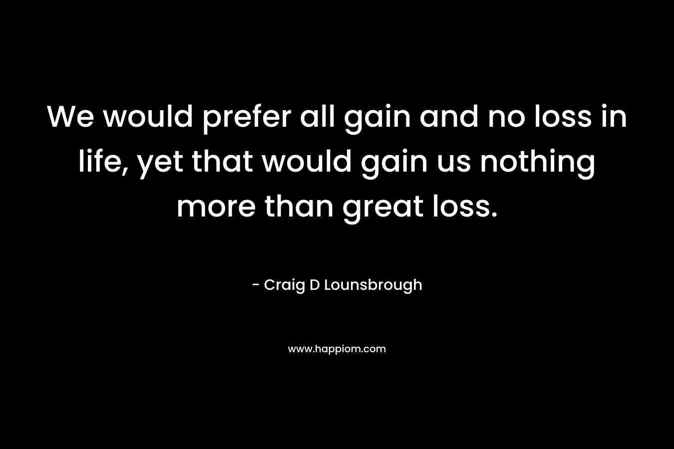 We would prefer all gain and no loss in life, yet that would gain us nothing more than great loss.