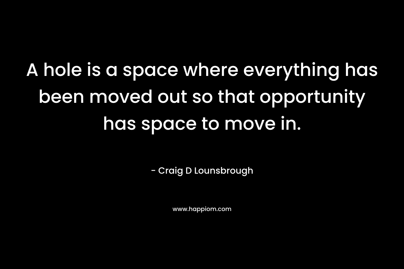 A hole is a space where everything has been moved out so that opportunity has space to move in.