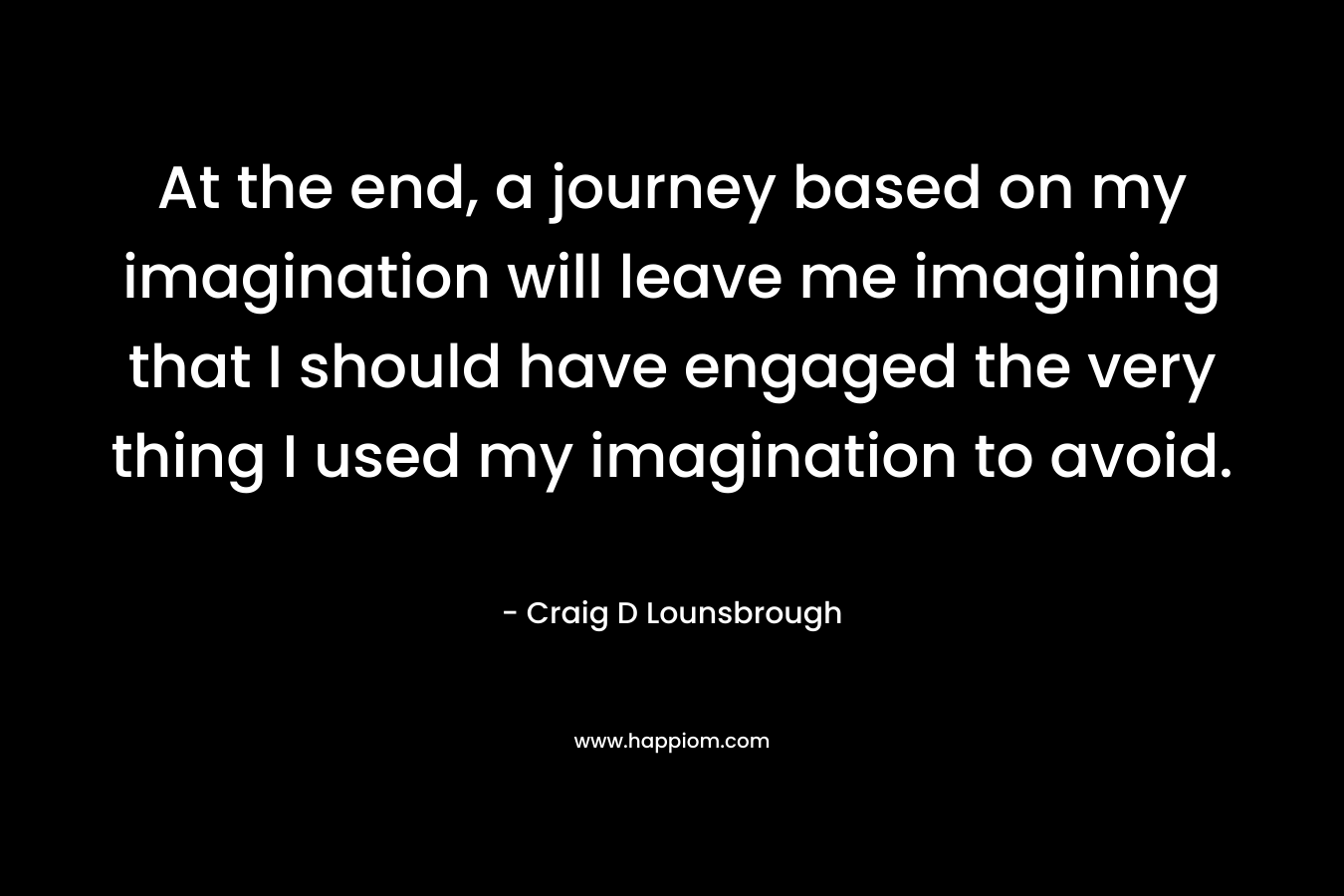 At the end, a journey based on my imagination will leave me imagining that I should have engaged the very thing I used my imagination to avoid.