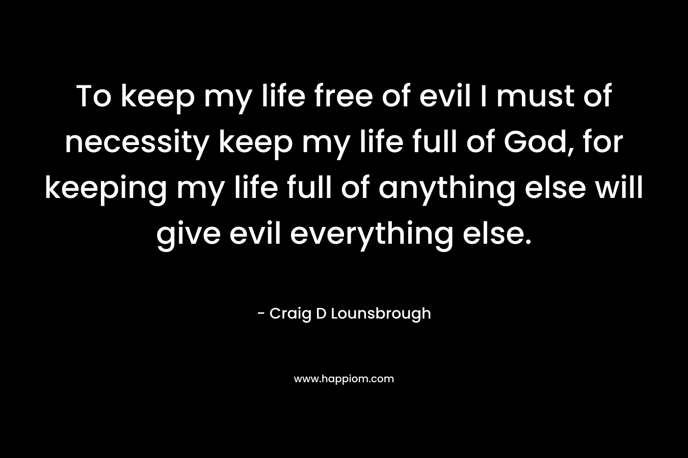To keep my life free of evil I must of necessity keep my life full of God, for keeping my life full of anything else will give evil everything else.