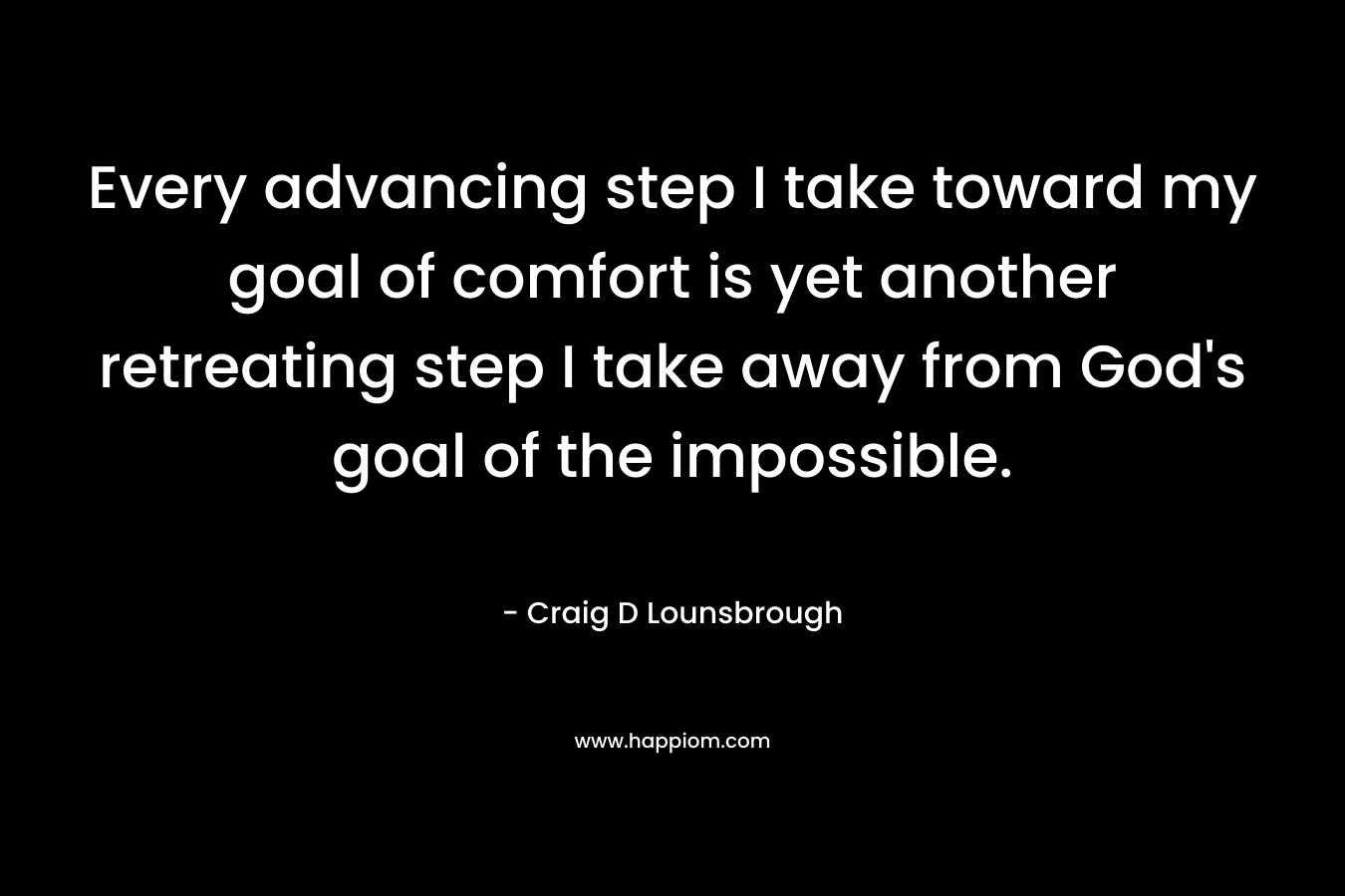 Every advancing step I take toward my goal of comfort is yet another retreating step I take away from God's goal of the impossible.