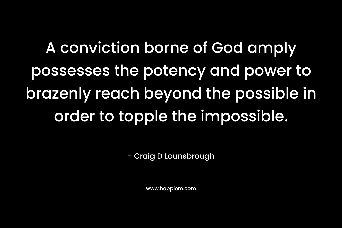 A conviction borne of God amply possesses the potency and power to brazenly reach beyond the possible in order to topple the impossible.