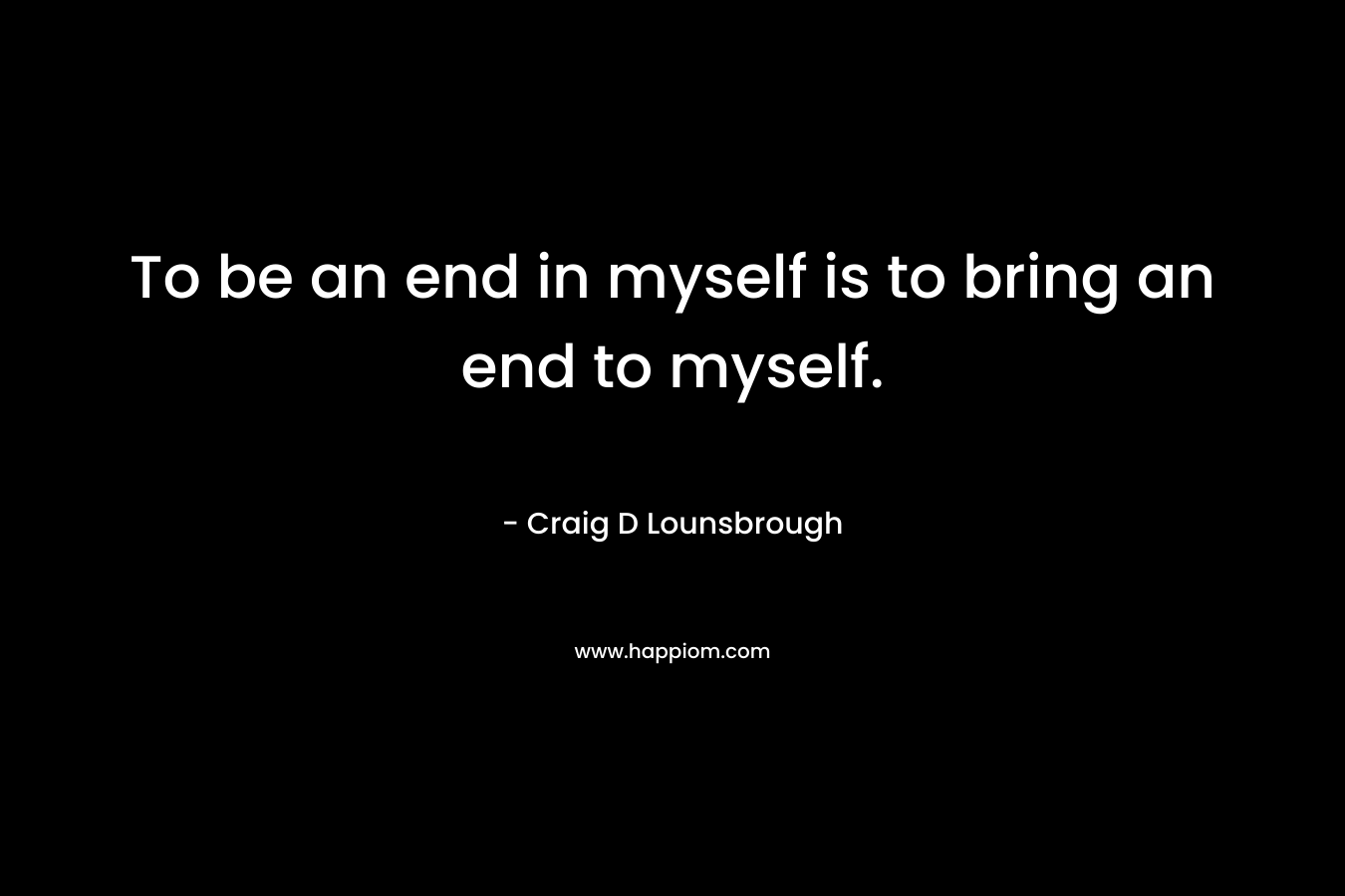 To be an end in myself is to bring an end to myself.