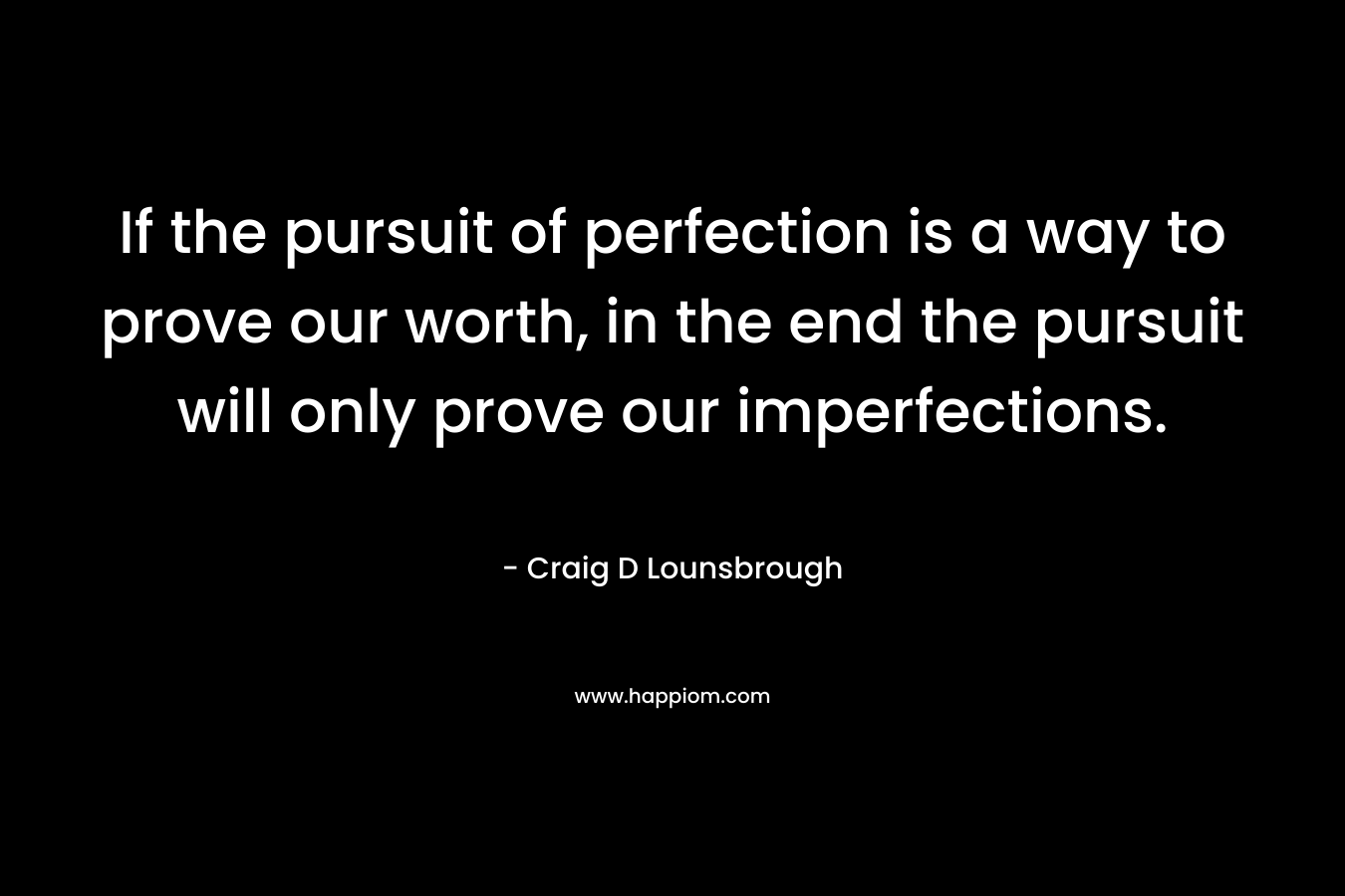 If the pursuit of perfection is a way to prove our worth, in the end the pursuit will only prove our imperfections.