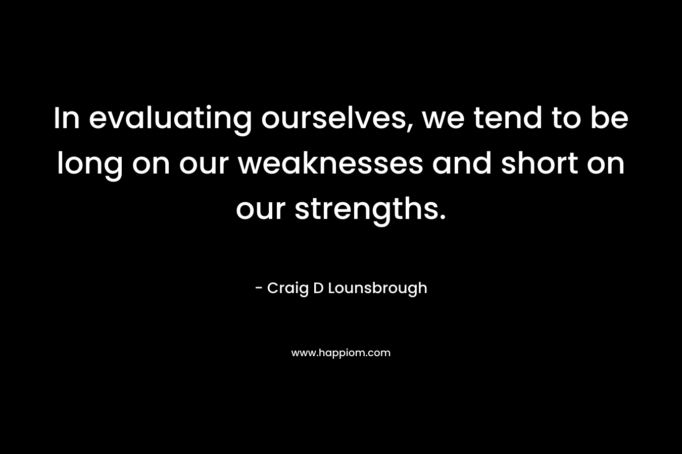 In evaluating ourselves, we tend to be long on our weaknesses and short on our strengths.