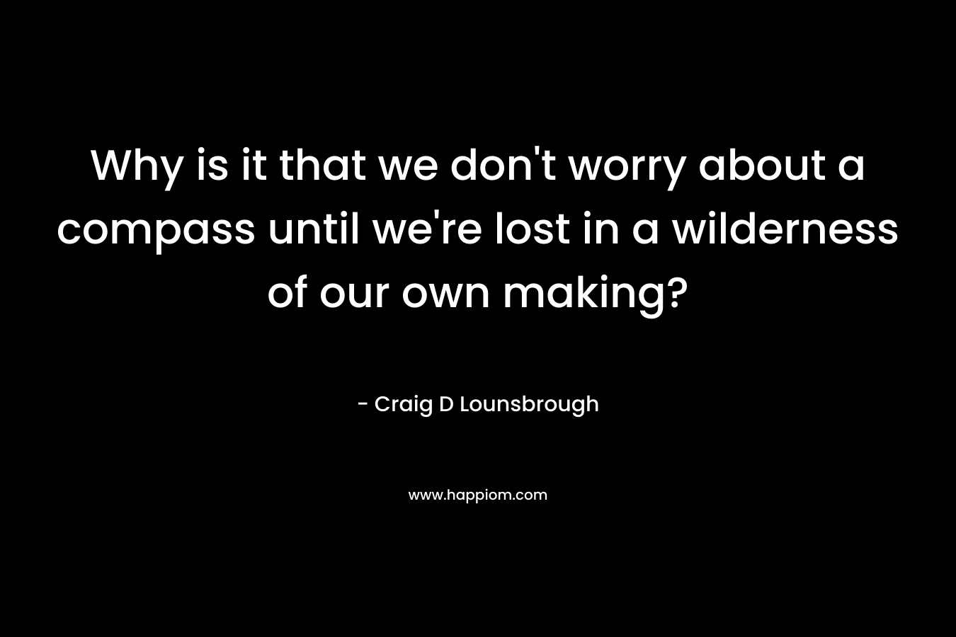Why is it that we don't worry about a compass until we're lost in a wilderness of our own making?
