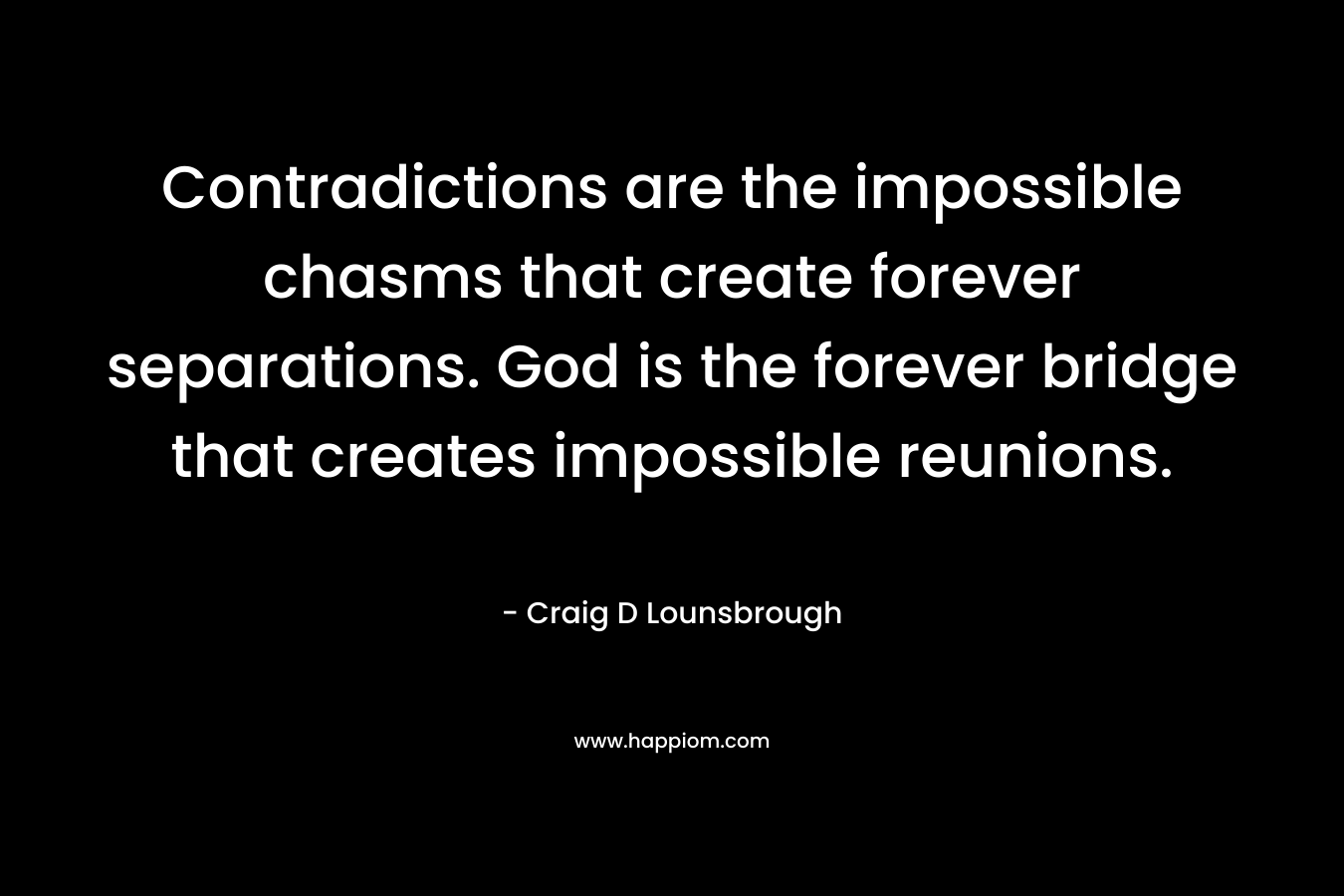 Contradictions are the impossible chasms that create forever separations. God is the forever bridge that creates impossible reunions.