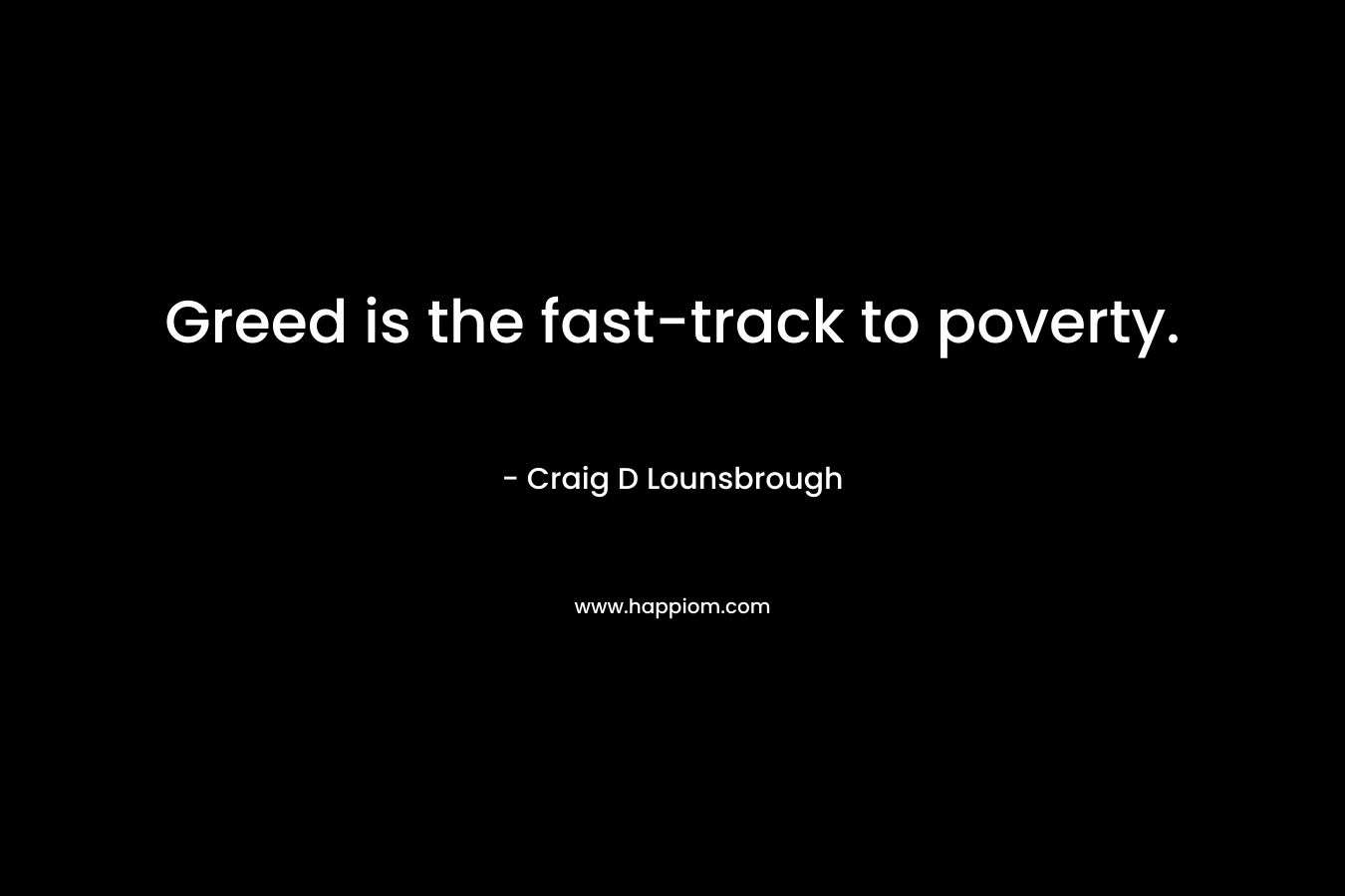 Greed is the fast-track to poverty. – Craig D Lounsbrough