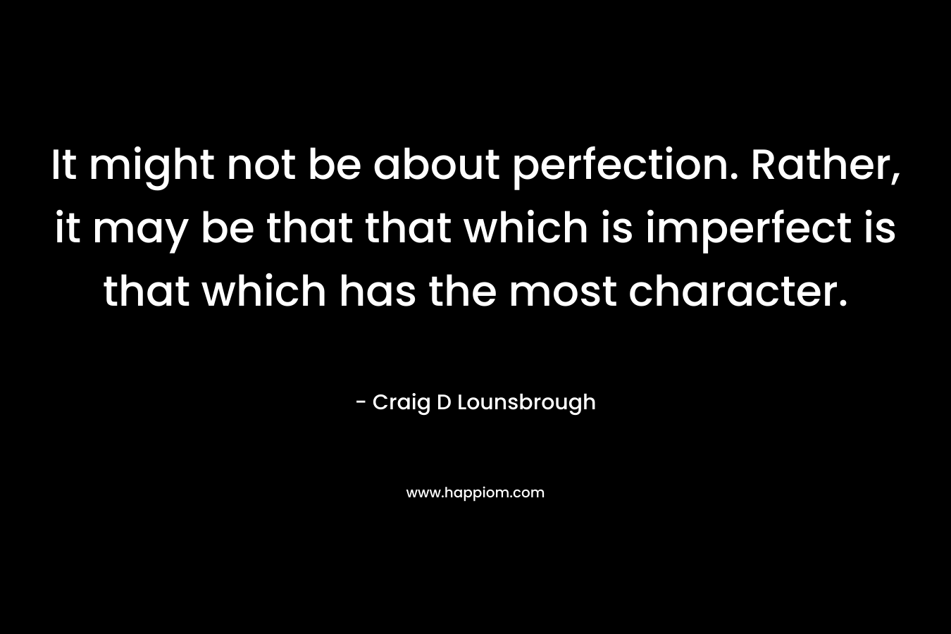 It might not be about perfection. Rather, it may be that that which is imperfect is that which has the most character.