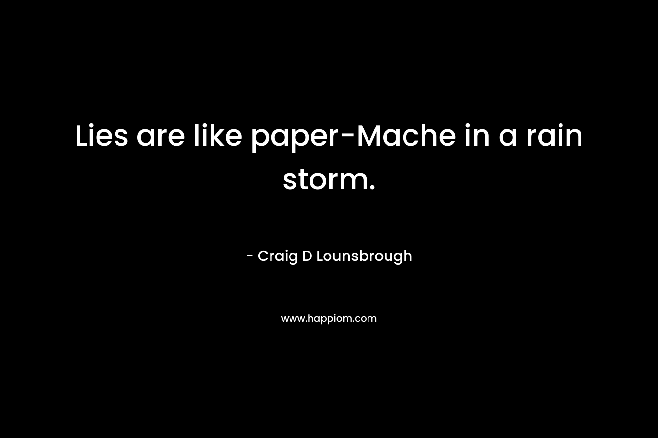 Lies are like paper-Mache in a rain storm. – Craig D Lounsbrough