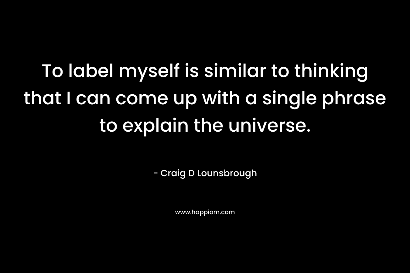 To label myself is similar to thinking that I can come up with a single phrase to explain the universe.