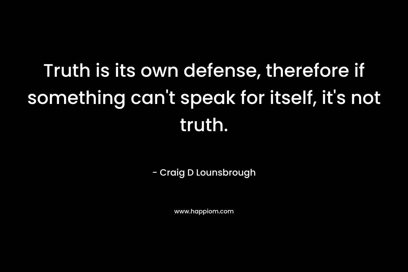 Truth is its own defense, therefore if something can't speak for itself, it's not truth.
