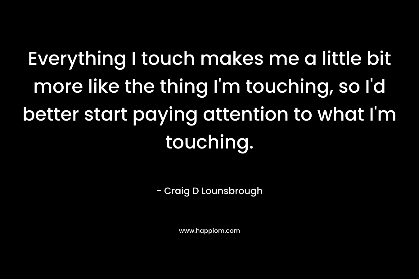 Everything I touch makes me a little bit more like the thing I'm touching, so I'd better start paying attention to what I'm touching.